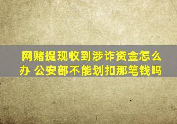 网赌提现收到涉诈资金怎么办 公安部不能划扣那笔钱吗